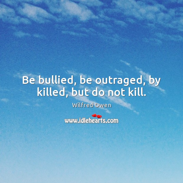 Be bullied, be outraged, by killed, but do not kill. Wilfred Owen Picture Quote