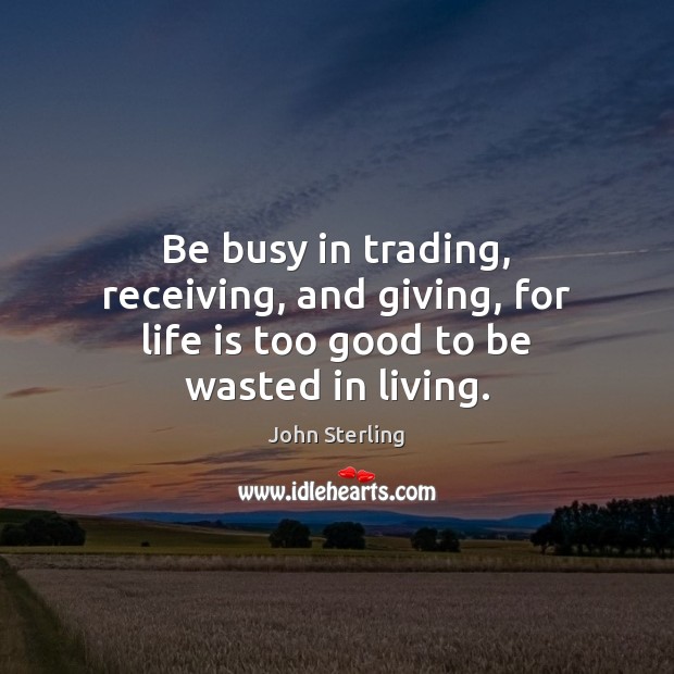 Be busy in trading, receiving, and giving, for life is too good to be wasted in living. Image