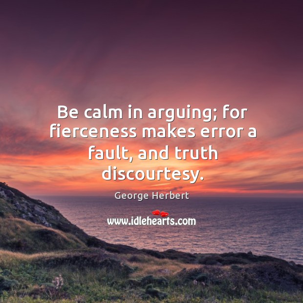 Be calm in arguing; for fierceness makes error a fault, and truth discourtesy. George Herbert Picture Quote