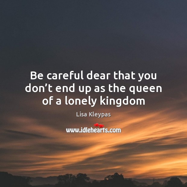 Be careful dear that you don’t end up as the queen of a lonely kingdom Lisa Kleypas Picture Quote