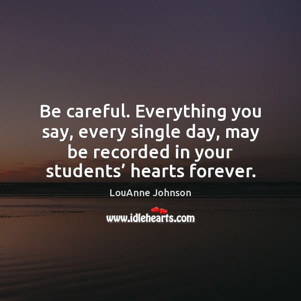 Be careful. Everything you say, every single day, may be recorded in LouAnne Johnson Picture Quote