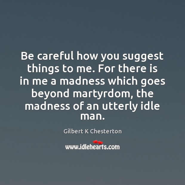 Be careful how you suggest things to me. For there is in Gilbert K Chesterton Picture Quote