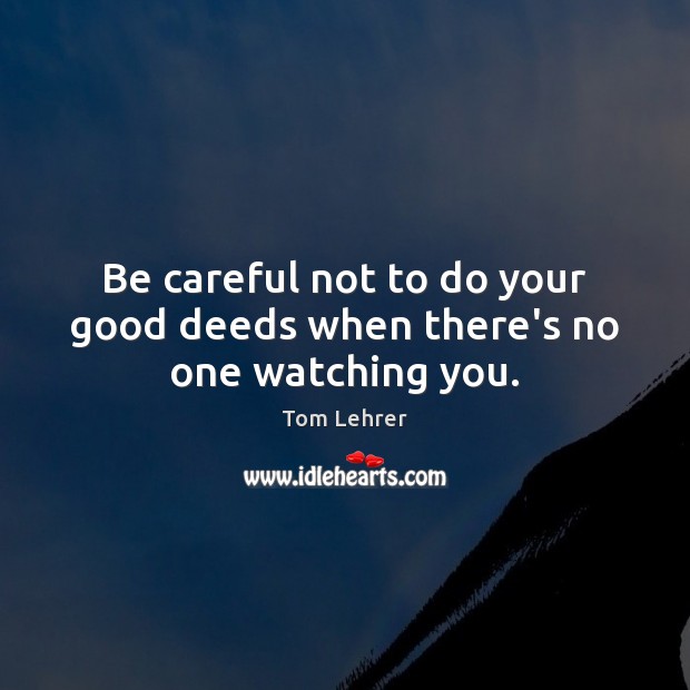 Be careful not to do your good deeds when there’s no one watching you. Image