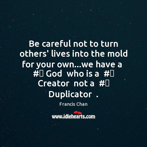 Be careful not to turn others’ lives into the mold for your Francis Chan Picture Quote