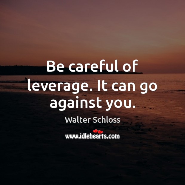 Be careful of leverage. It can go against you. Walter Schloss Picture Quote