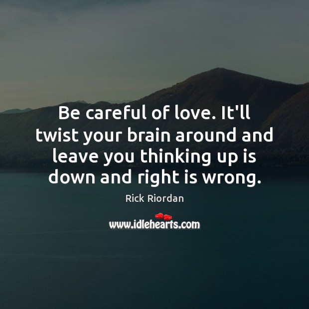 Be careful of love. It’ll twist your brain around and leave you Image