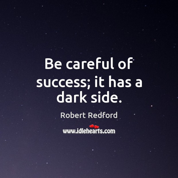 Be careful of success; it has a dark side. 