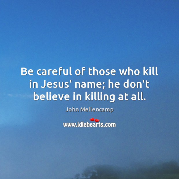 Be careful of those who kill in Jesus’ name; he don’t believe in killing at all. Image
