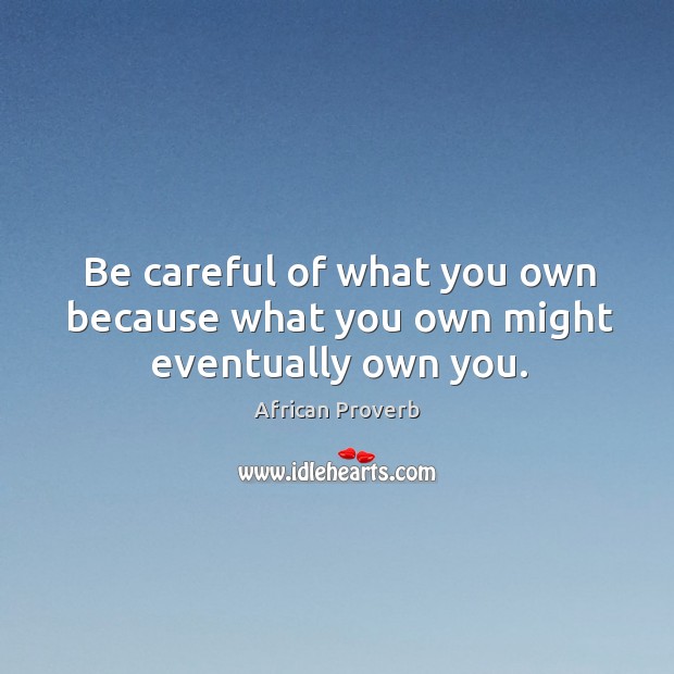 Be careful of what you own because what you own might eventually own you. Image