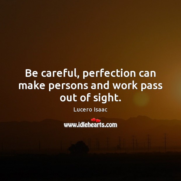 Be careful, perfection can make persons and work pass out of sight. 