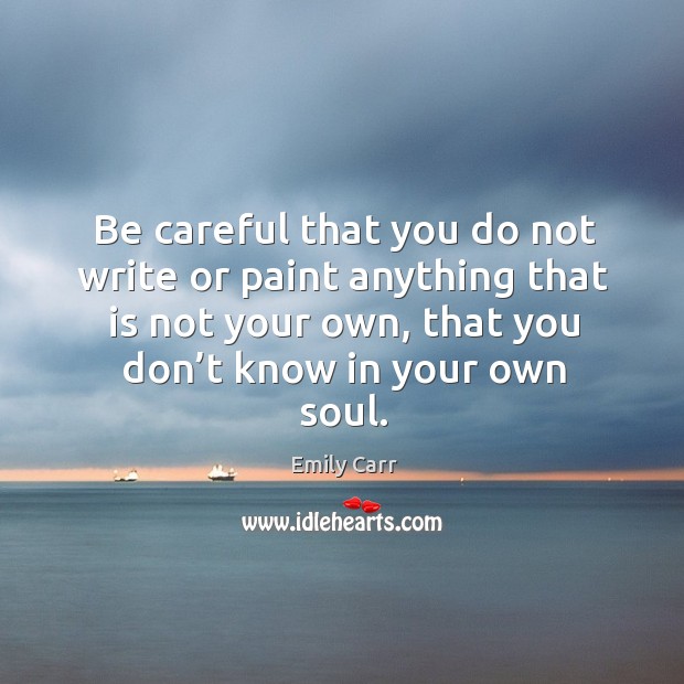 Be careful that you do not write or paint anything that is not your own, that you don’t know in your own soul. Image