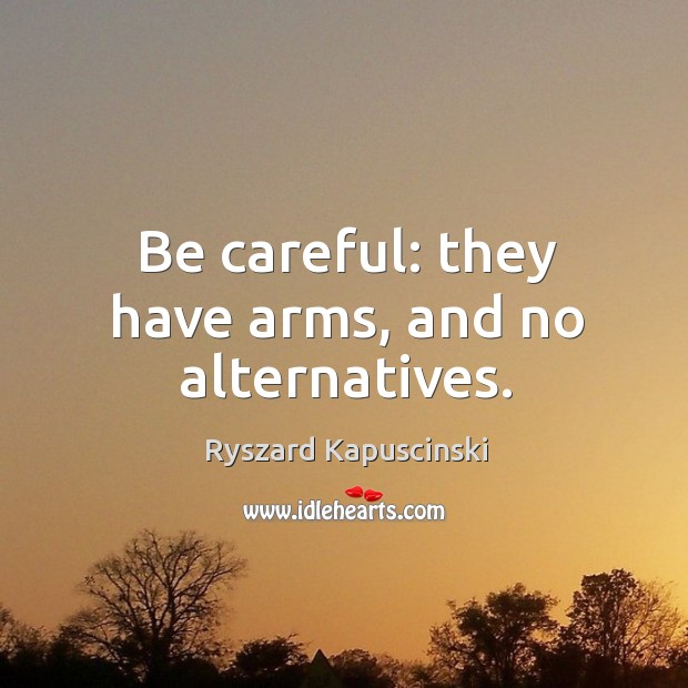 Be careful: they have arms, and no alternatives. Ryszard Kapuscinski Picture Quote