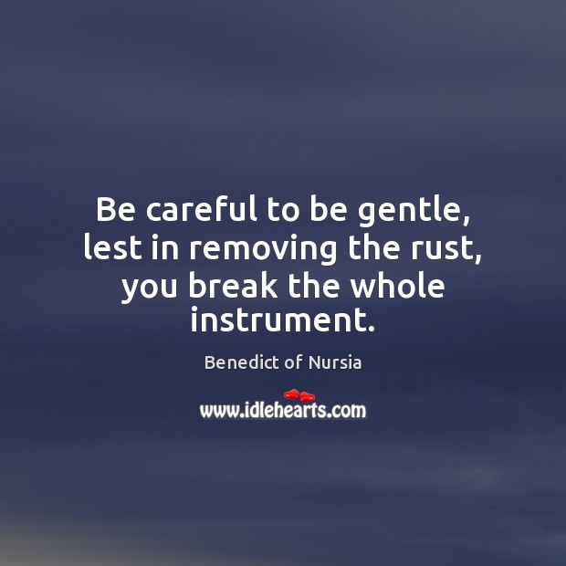 Be careful to be gentle, lest in removing the rust, you break the whole instrument. Benedict of Nursia Picture Quote