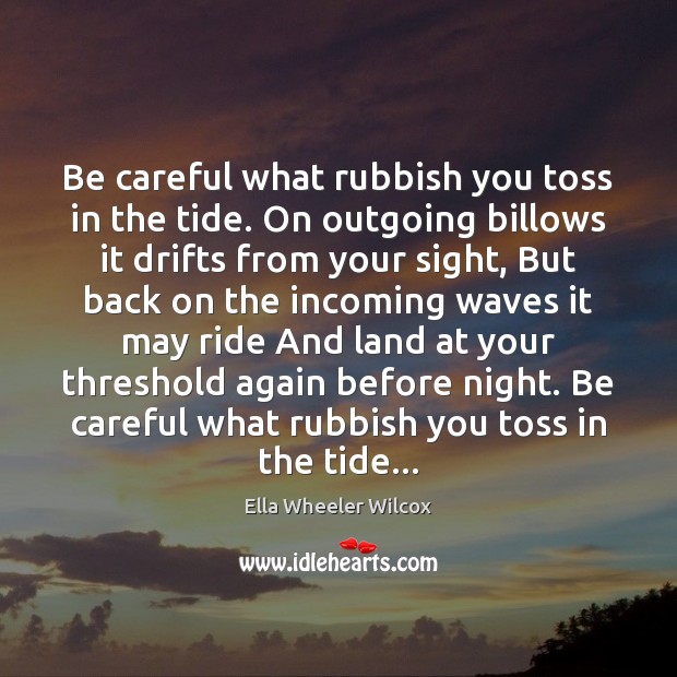Be careful what rubbish you toss in the tide. On outgoing billows Ella Wheeler Wilcox Picture Quote