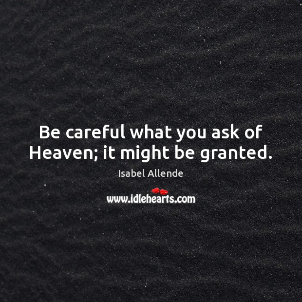 Be careful what you ask of Heaven; it might be granted. Isabel Allende Picture Quote