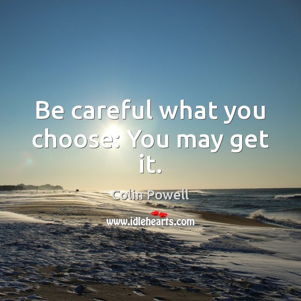 Be careful what you choose: You may get it. Colin Powell Picture Quote