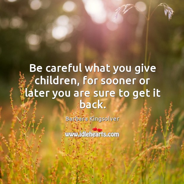 Be careful what you give children, for sooner or later you are sure to get it back. Image
