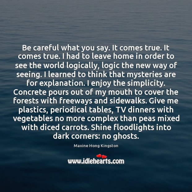 Be careful what you say. It comes true. It comes true. I Maxine Hong Kingston Picture Quote