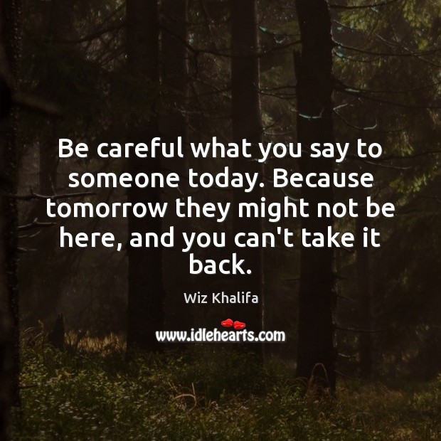 Be careful what you say to someone today. Because tomorrow they might Wiz Khalifa Picture Quote