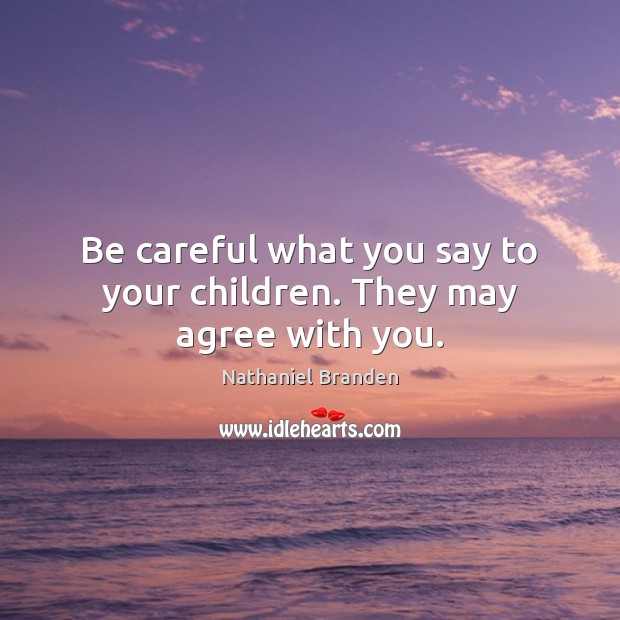 Be careful what you say to your children. They may agree with you. Nathaniel Branden Picture Quote