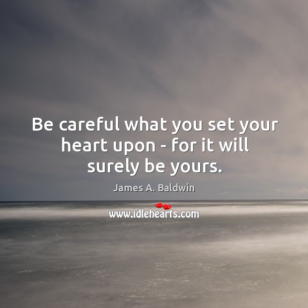 Be careful what you set your heart upon – for it will surely be yours. James A. Baldwin Picture Quote