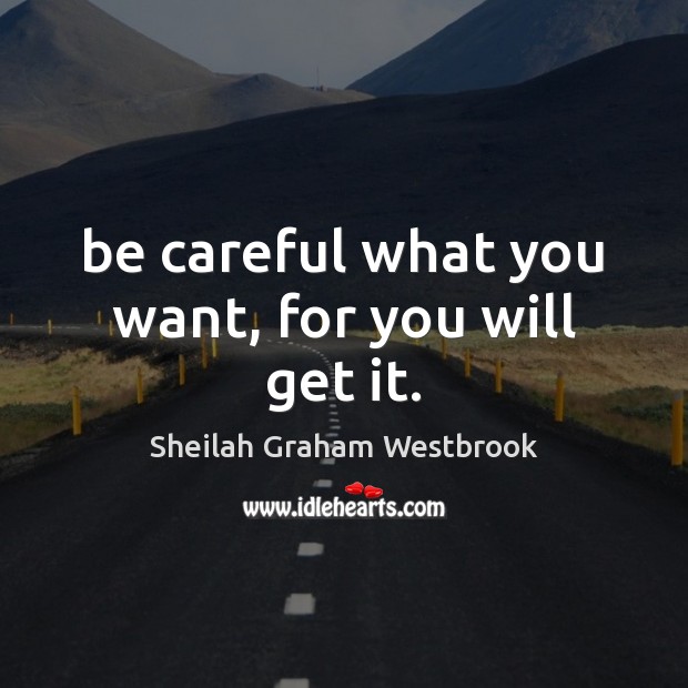 Be careful what you want, for you will get it. Sheilah Graham Westbrook Picture Quote