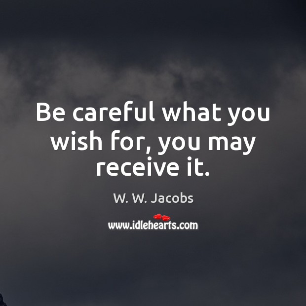 Be careful what you wish for, you may receive it. W. W. Jacobs Picture Quote