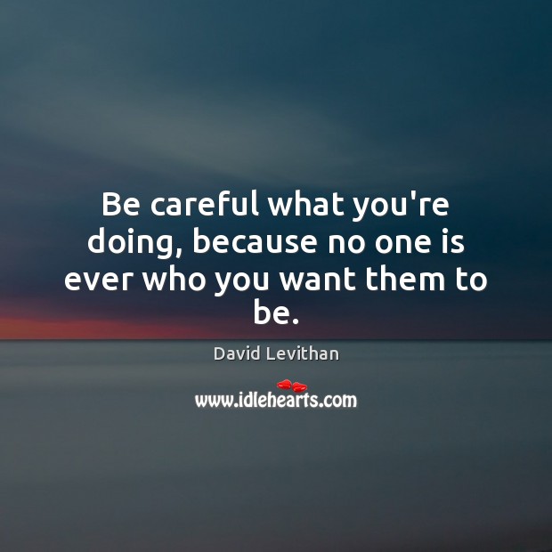 Be careful what you’re doing, because no one is ever who you want them to be. David Levithan Picture Quote