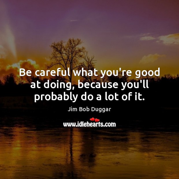Be careful what you’re good at doing, because you’ll probably do a lot of it. Image