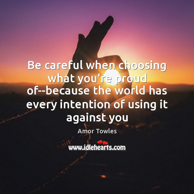 Be careful when choosing what you’re proud of–because the world has every Amor Towles Picture Quote