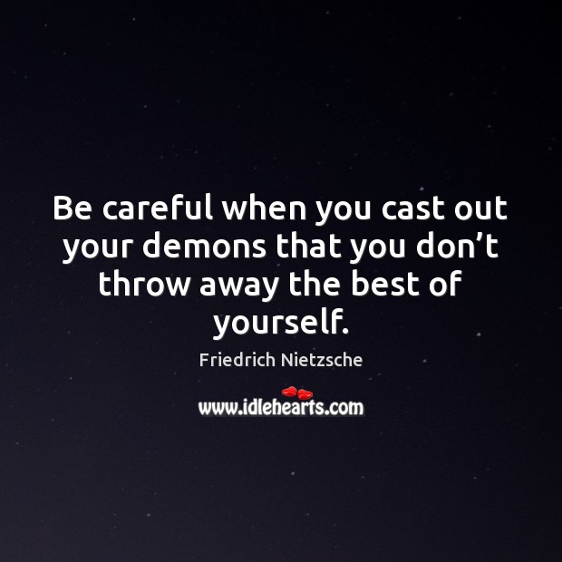 Be careful when you cast out your demons that you don’t throw away the best of yourself. Image
