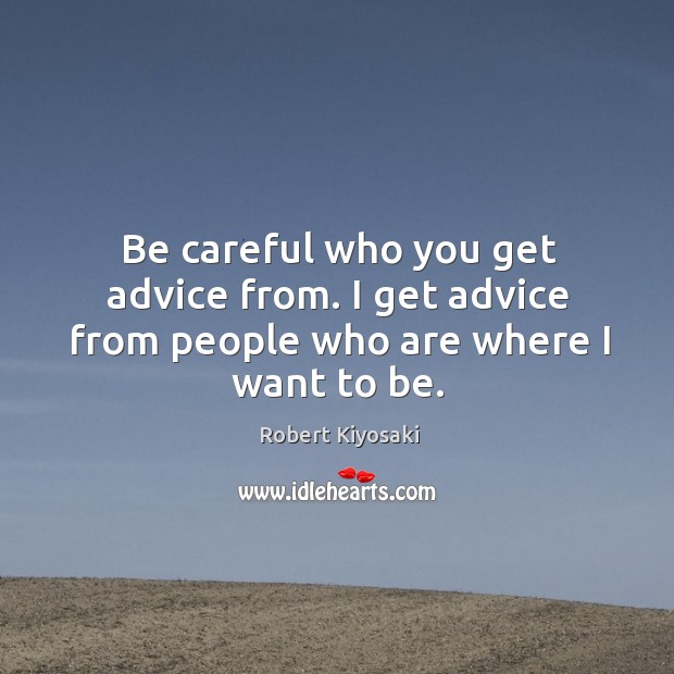 Be careful who you get advice from. I get advice from people who are where I want to be. Robert Kiyosaki Picture Quote