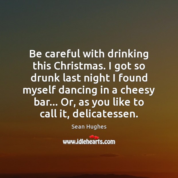 Be careful with drinking this Christmas. I got so drunk last night Sean Hughes Picture Quote