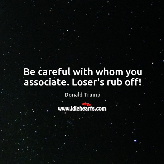 Be careful with whom you associate. Loser’s rub off! Donald Trump Picture Quote