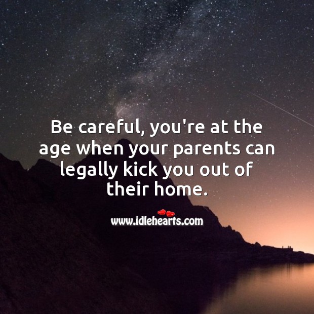 Be careful, you’re at the age when your parents can legally kick you out of home. Image