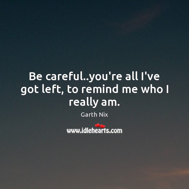 Be careful..you’re all I’ve got left, to remind me who I really am. Garth Nix Picture Quote