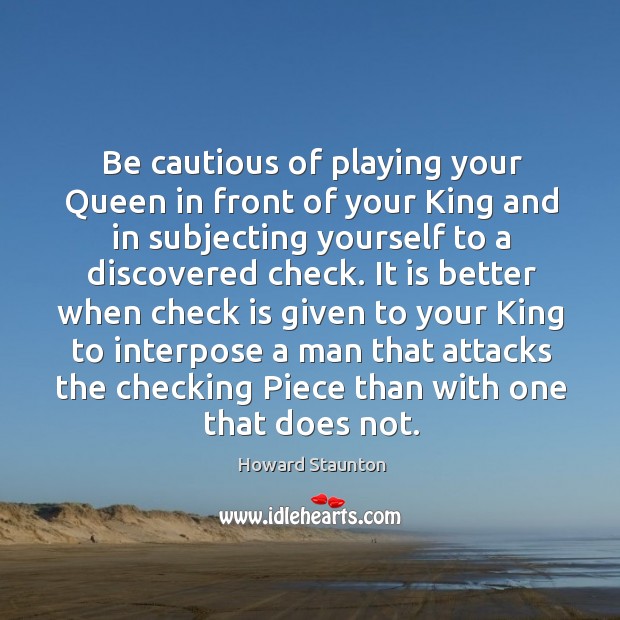 Be cautious of playing your queen in front of your king and in subjecting yourself to a discovered check. Image