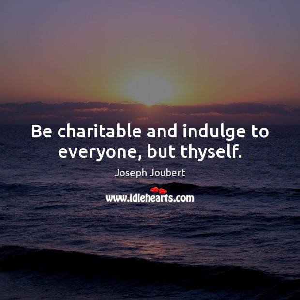 Be charitable and indulge to everyone, but thyself. Image