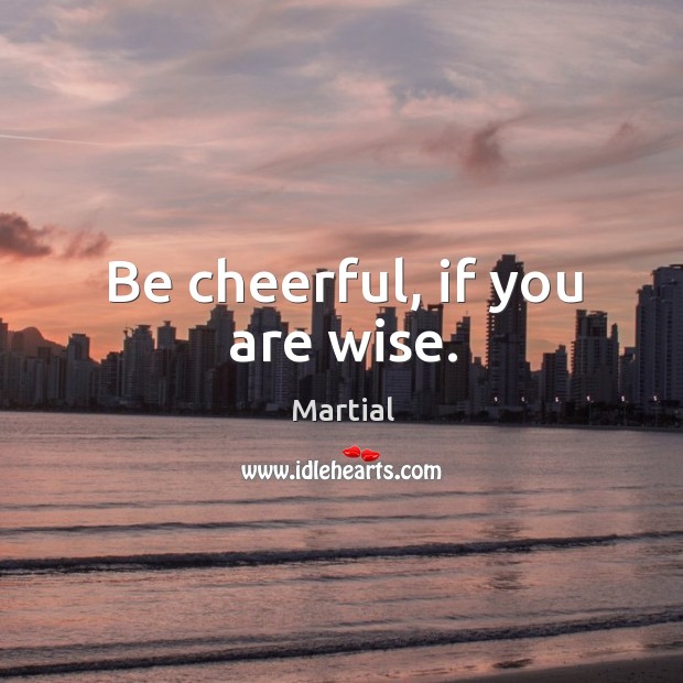 Be cheerful, if you are wise. Martial Picture Quote