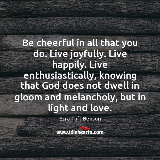 Be cheerful in all that you do. Live joyfully. Live happily. Live Ezra Taft Benson Picture Quote