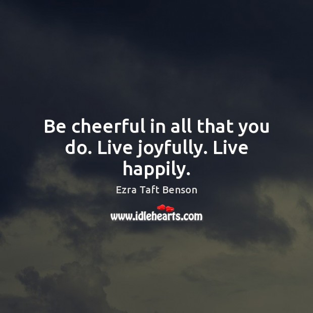 Be cheerful in all that you do. Live joyfully. Live happily. Ezra Taft Benson Picture Quote