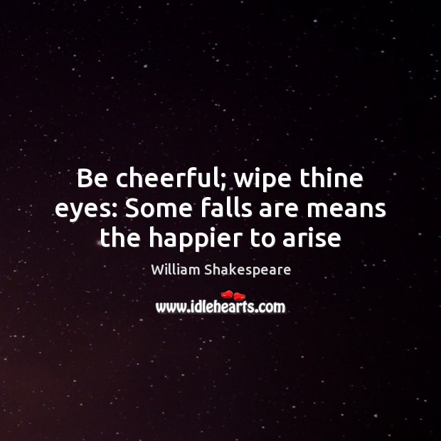 Be cheerful; wipe thine eyes: Some falls are means the happier to arise 