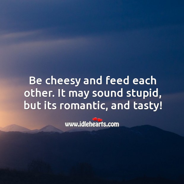 Be cheesy and feed each other. It may sound stupid, but its romantic, and tasty! Image