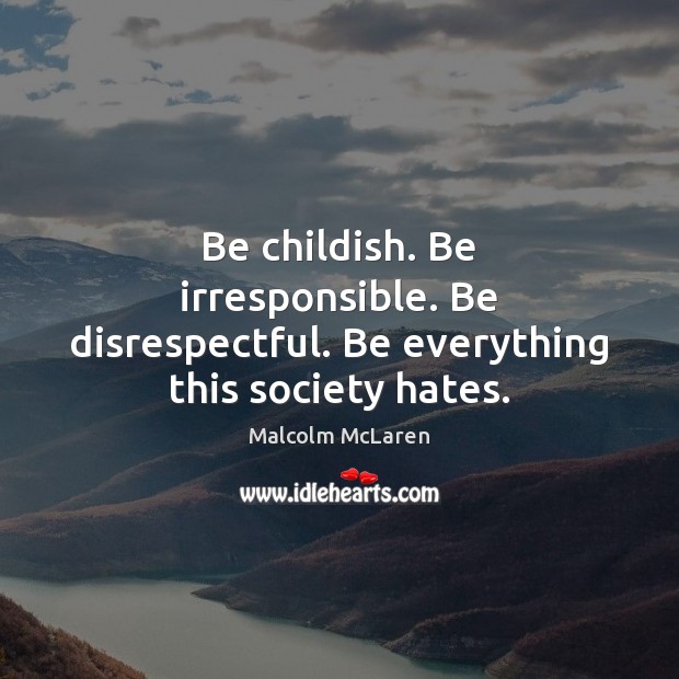 Be childish. Be irresponsible. Be disrespectful. Be everything this society hates. Image