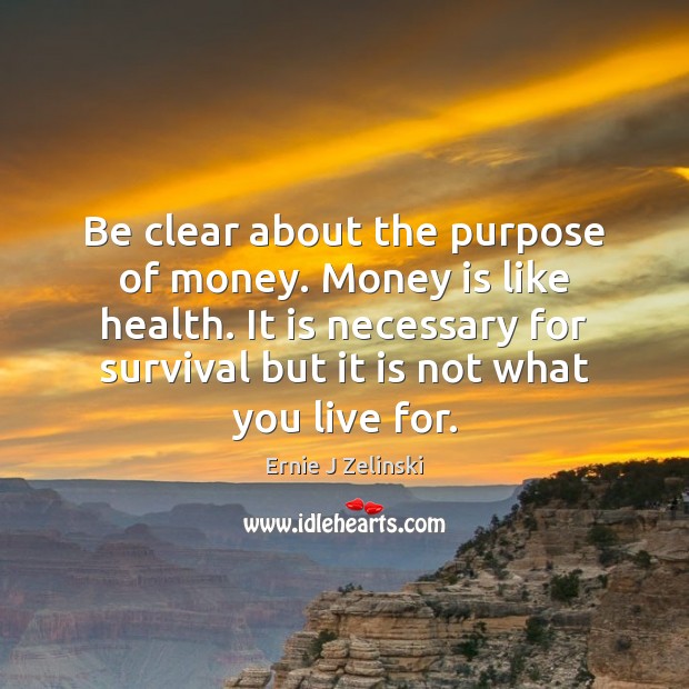 Be clear about the purpose of money. Money is like health. It Ernie J Zelinski Picture Quote