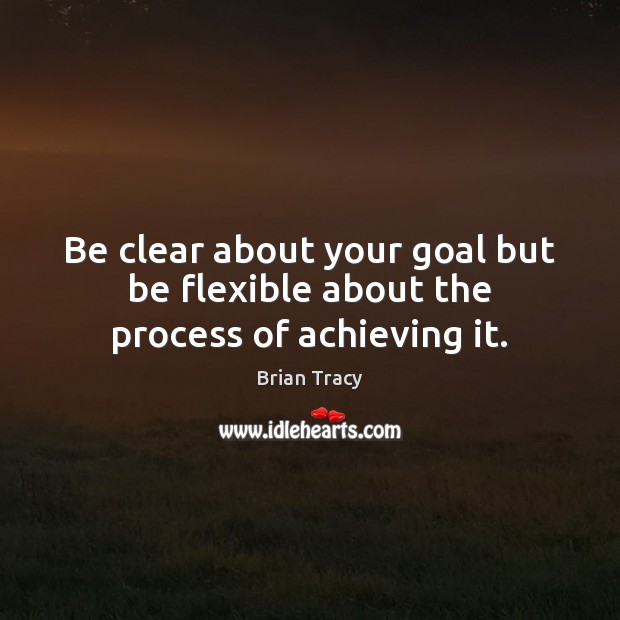 Be clear about your goal but be flexible about the process of achieving it. Brian Tracy Picture Quote