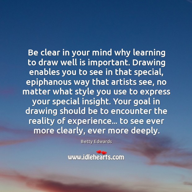 Be clear in your mind why learning to draw well is important. Betty Edwards Picture Quote