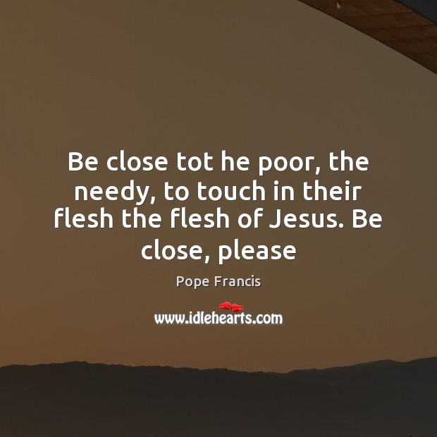 Be close tot he poor, the needy, to touch in their flesh Image