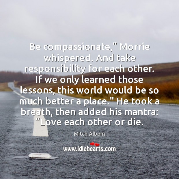 Be compassionate,” Morrie whispered. And take responsibility for each other. If we Mitch Albom Picture Quote