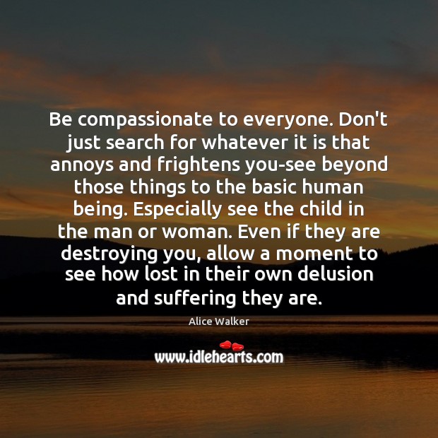 Be compassionate to everyone. Don’t just search for whatever it is that Alice Walker Picture Quote